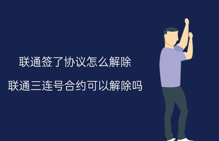 联通签了协议怎么解除 联通三连号合约可以解除吗？